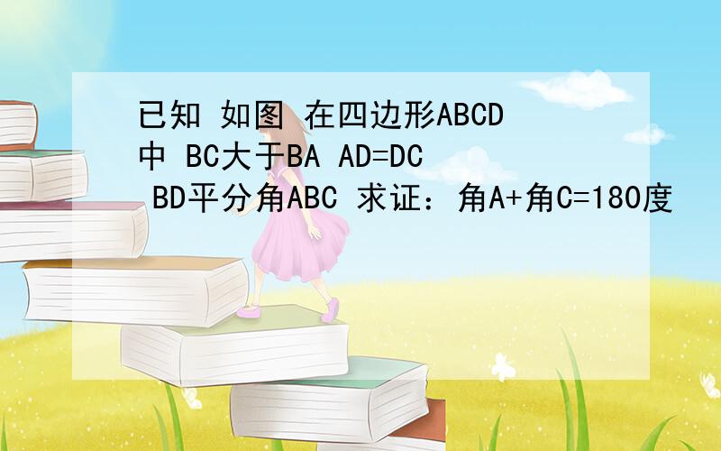 已知 如图 在四边形ABCD中 BC大于BA AD=DC BD平分角ABC 求证：角A+角C=180度