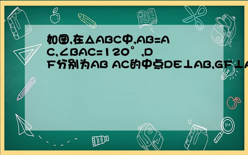如图,在△ABC中,AB=AC,∠BAC=120°,D F分别为AB AC的中点DE⊥AB,GF⊥AC,