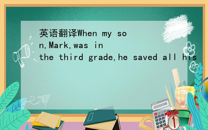 英语翻译When my son,Mark,was in the third grade,he saved all his