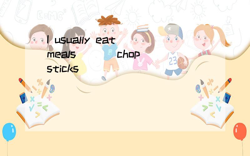 I usually eat meals ( ) chopsticks