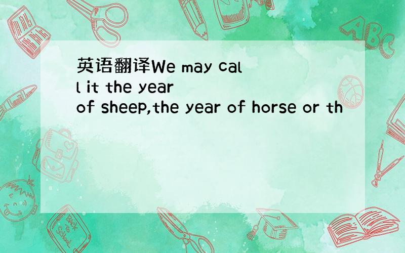 英语翻译We may call it the year of sheep,the year of horse or th