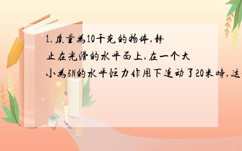 1.质量为10千克的物体,静止在光滑的水平面上,在一个大小为5N的水平恒力作用下运动了20米时,这是物体的动能是___J