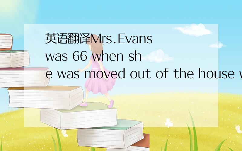 英语翻译Mrs.Evans was 66 when she was moved out of the house whe