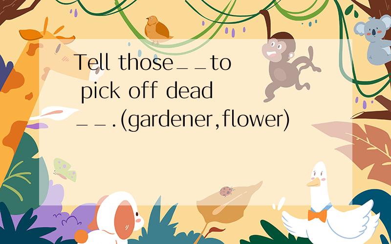 Tell those__to pick off dead__.(gardener,flower)