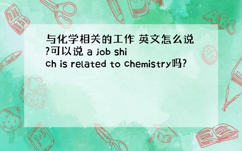 与化学相关的工作 英文怎么说?可以说 a job shich is related to chemistry吗?