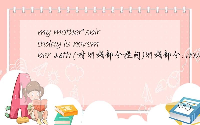 my mother`sbirthday is november 26th(对划线部分提问）划线部分：november 2