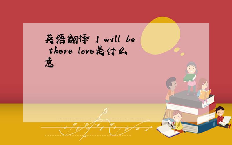 英语翻译 I will be there love是什么意