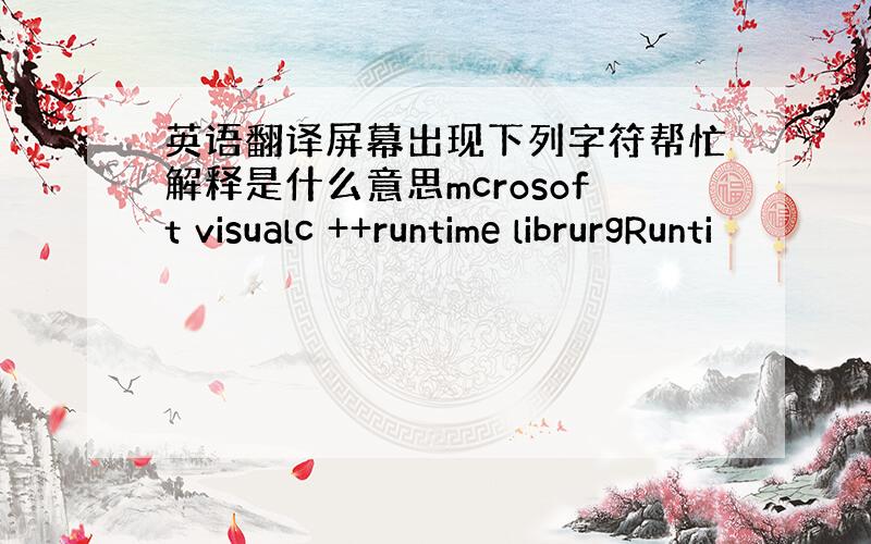 英语翻译屏幕出现下列字符帮忙解释是什么意思mcrosoft visualc ++runtime librurgRunti