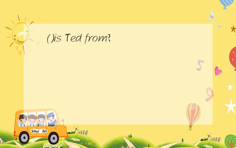 ()is Ted from?