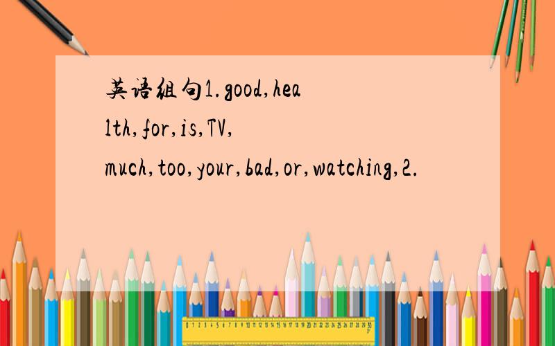 英语组句1.good,health,for,is,TV,much,too,your,bad,or,watching,2.