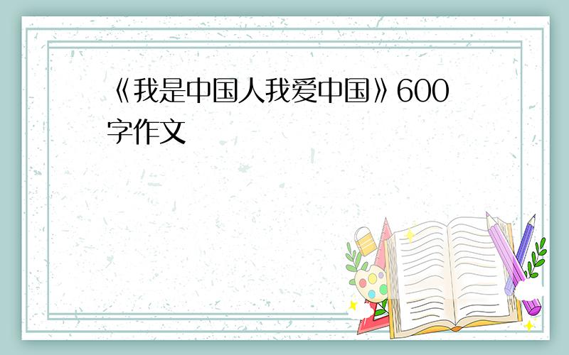 《我是中国人我爱中国》600字作文