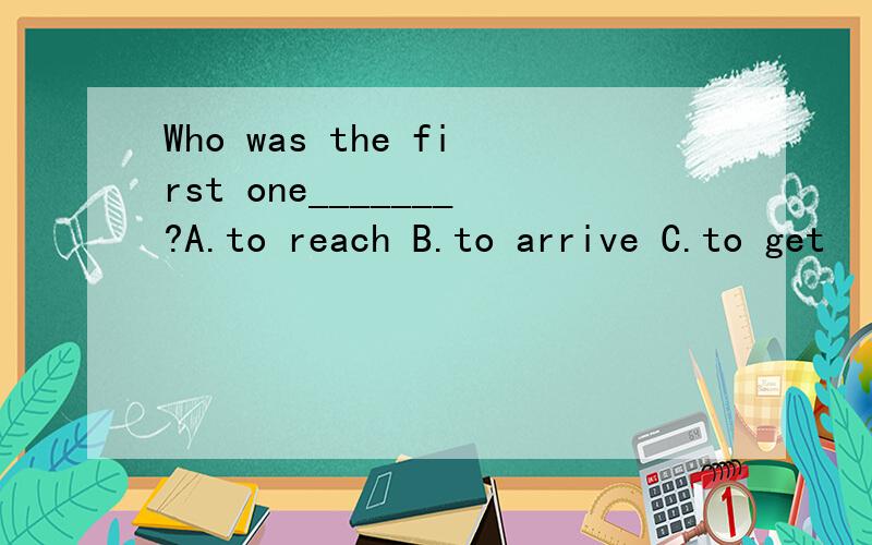 Who was the first one_______?A.to reach B.to arrive C.to get