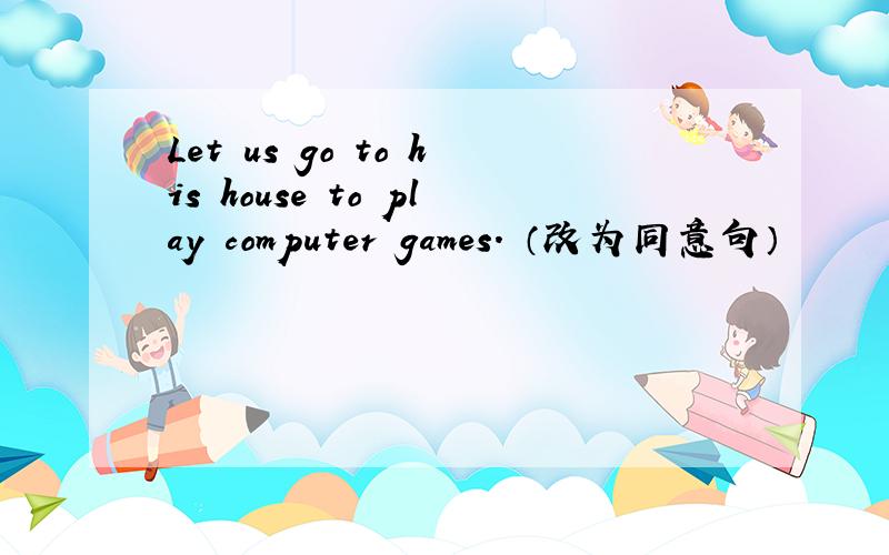 Let us go to his house to play computer games. （改为同意句）