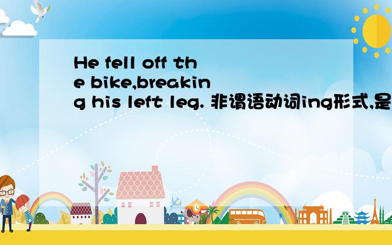 He fell off the bike,breaking his left leg. 非谓语动词ing形式,是表主动意