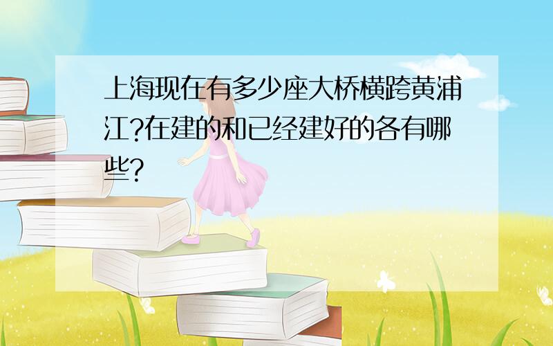 上海现在有多少座大桥横跨黄浦江?在建的和已经建好的各有哪些?