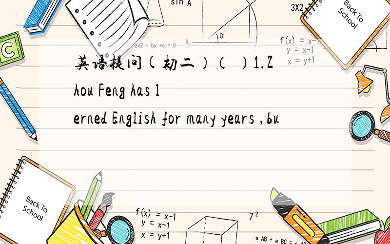 英语提问(初二）（ ）1.Zhou Feng has lerned English for many years ,bu