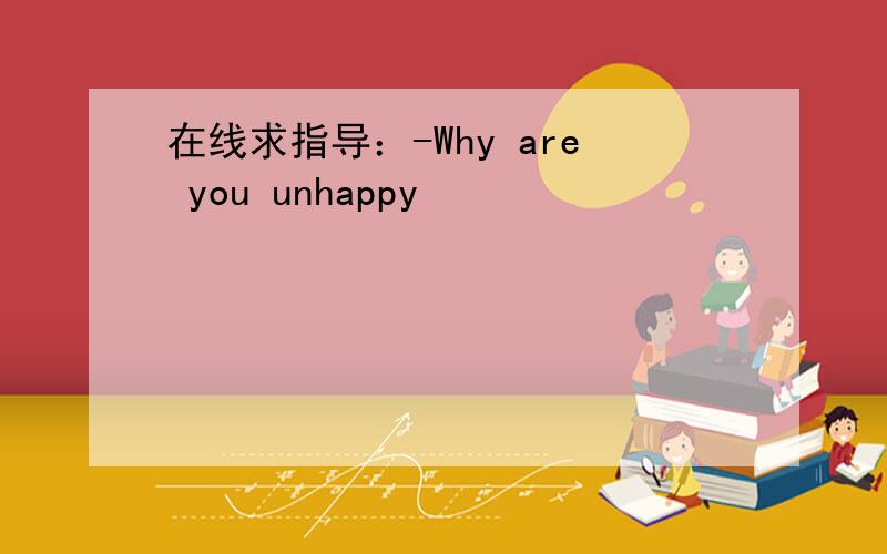 在线求指导：-Why are you unhappy