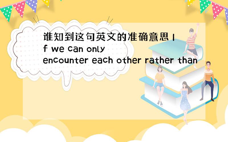 谁知到这句英文的准确意思 If we can only encounter each other rather than