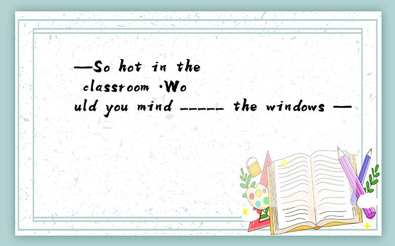 —So hot in the classroom .Would you mind _____ the windows —