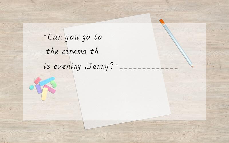 -Can you go to the cinema this evening ,Jenny?-_____________