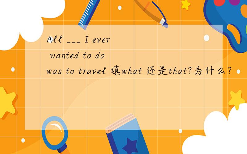 All ___ I ever wanted to do was to travel 填what 还是that?为什么?