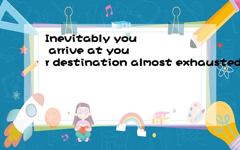 Inevitably you arrive at your destination almost exhausted.一