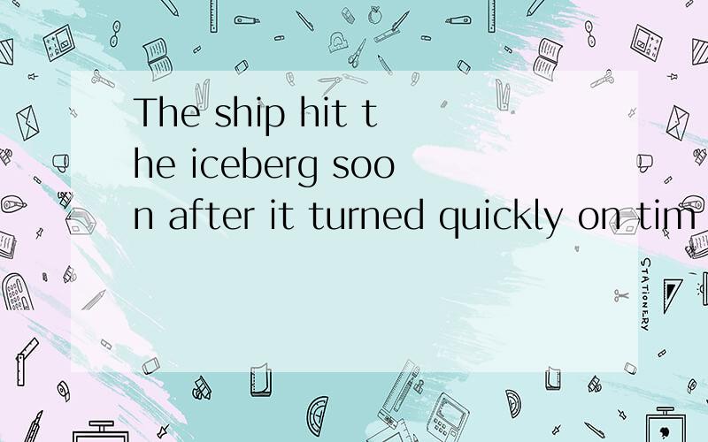 The ship hit the iceberg soon after it turned quickly on tim