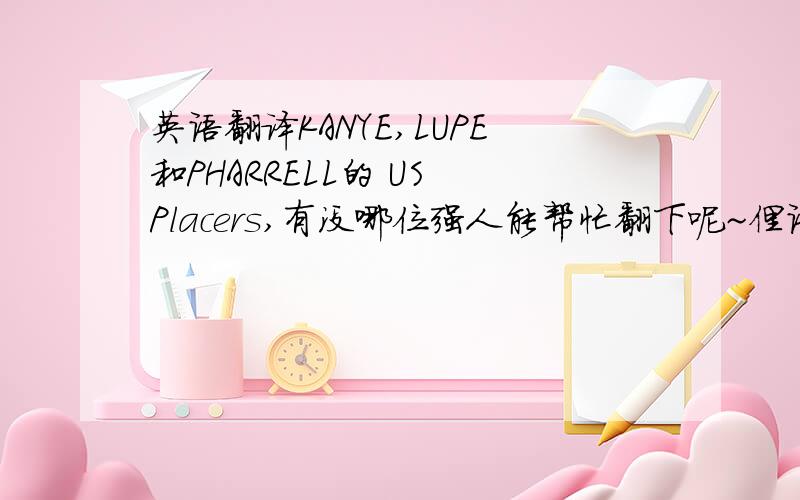 英语翻译KANYE,LUPE和PHARRELL的 US Placers,有没哪位强人能帮忙翻下呢~俚语太多比较变态~Ye