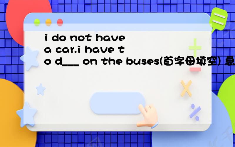 i do not have a car.i have to d___ on the buses(首字母填空) 急!