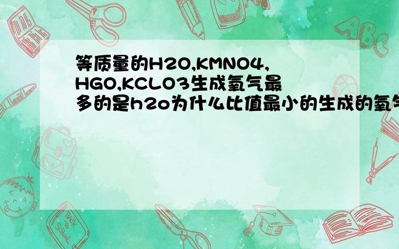 等质量的H2O,KMNO4,HGO,KCLO3生成氧气最多的是h2o为什么比值最小的生成的氧气最多
