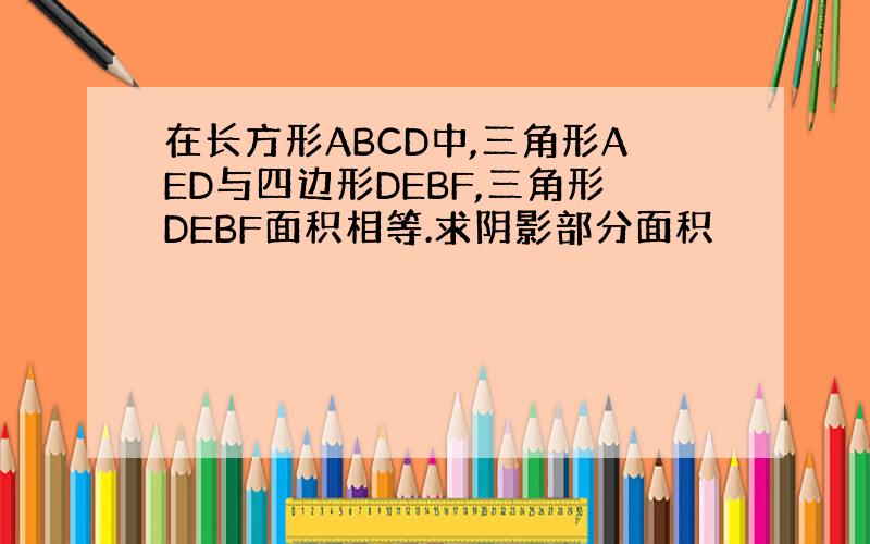 在长方形ABCD中,三角形AED与四边形DEBF,三角形DEBF面积相等.求阴影部分面积