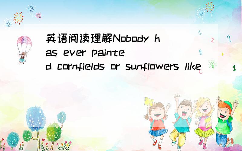 英语阅读理解Nobody has ever painted cornfields or sunflowers like