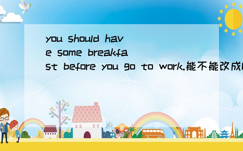 you should have some breakfast before you go to work.能不能改成be