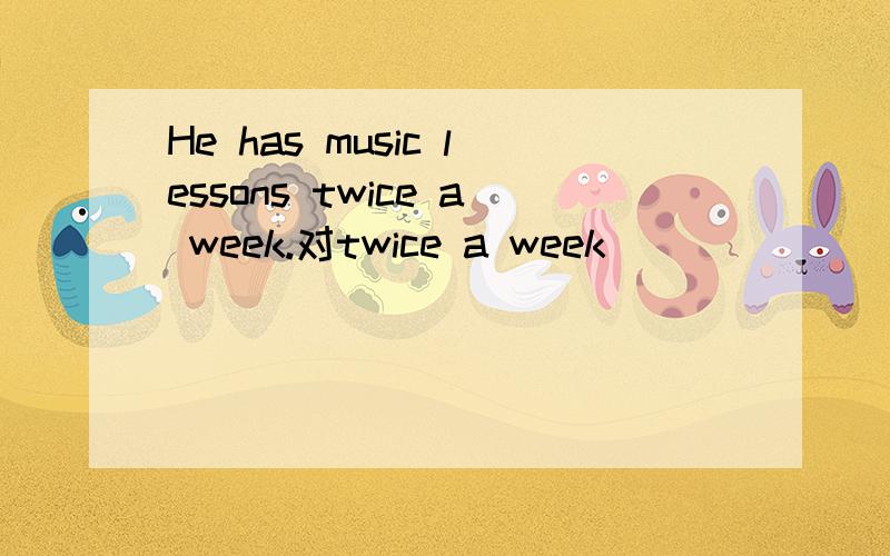 He has music lessons twice a week.对twice a week