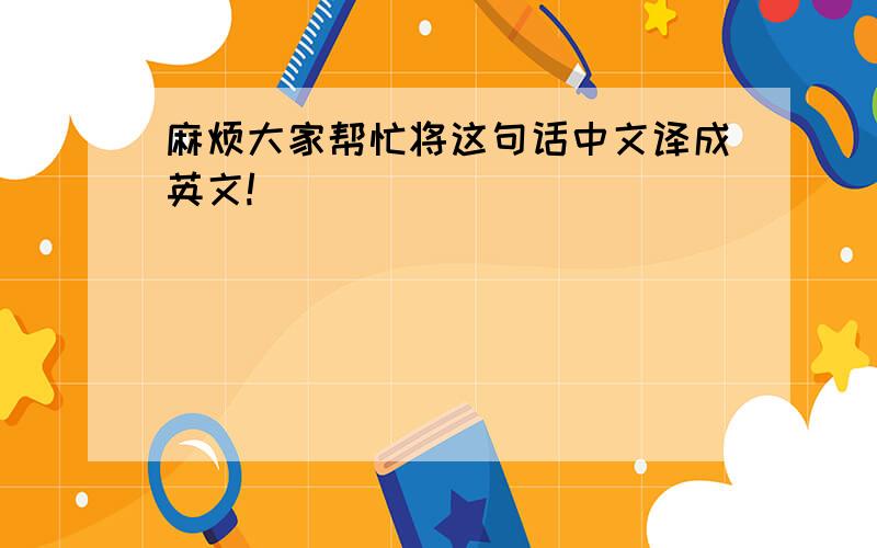 麻烦大家帮忙将这句话中文译成英文!