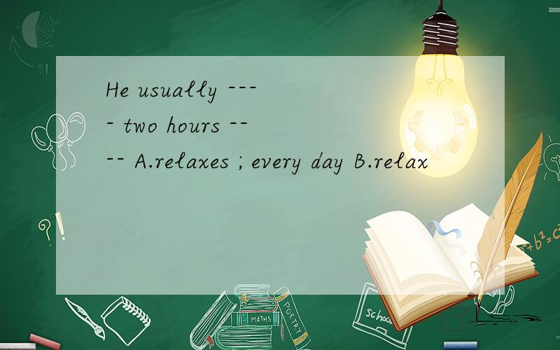 He usually ---- two hours ---- A.relaxes ; every day B.relax