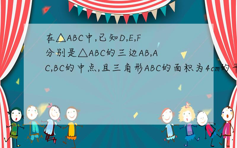 在△ABC中,已知D,E,F分别是△ABC的三边AB,AC,BC的中点,且三角形ABC的面积为4cm的平方,试求三角形D