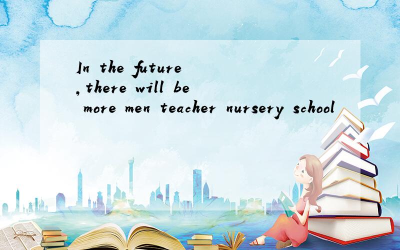 In the future ,there will be more men teacher nursery school