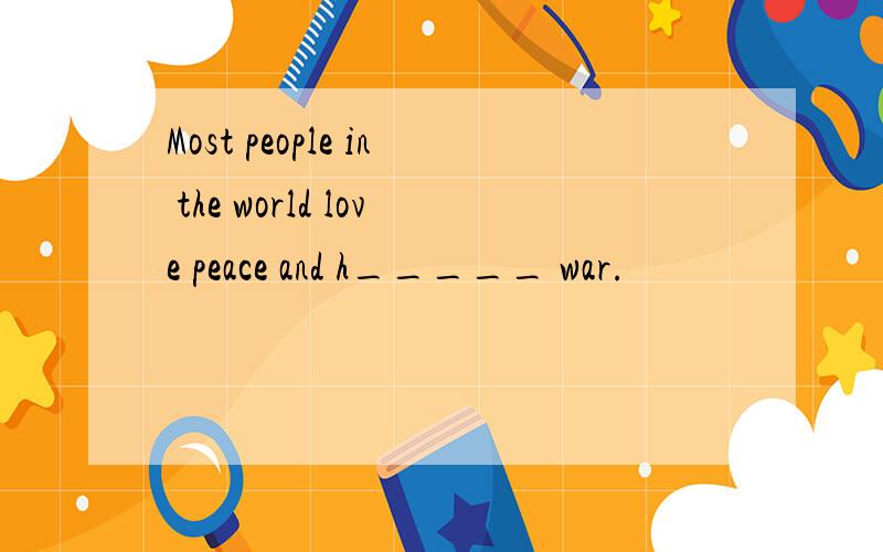 Most people in the world love peace and h_____ war.