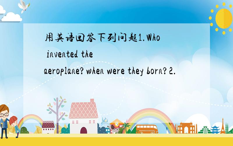 用英语回答下列问题1.Who invented the aeroplane?when were they born?2.