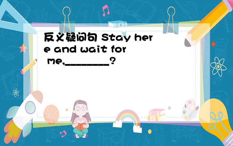 反义疑问句 Stay here and wait for me,________?