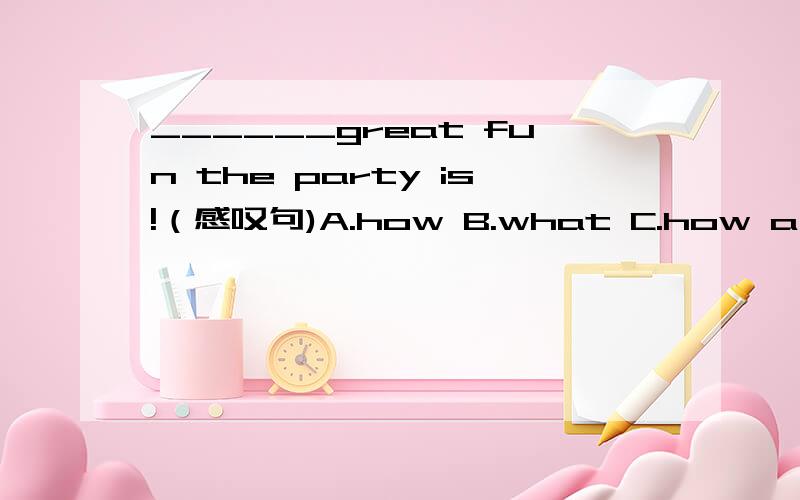 ______great fun the party is!（感叹句)A.how B.what C.how a D.wha