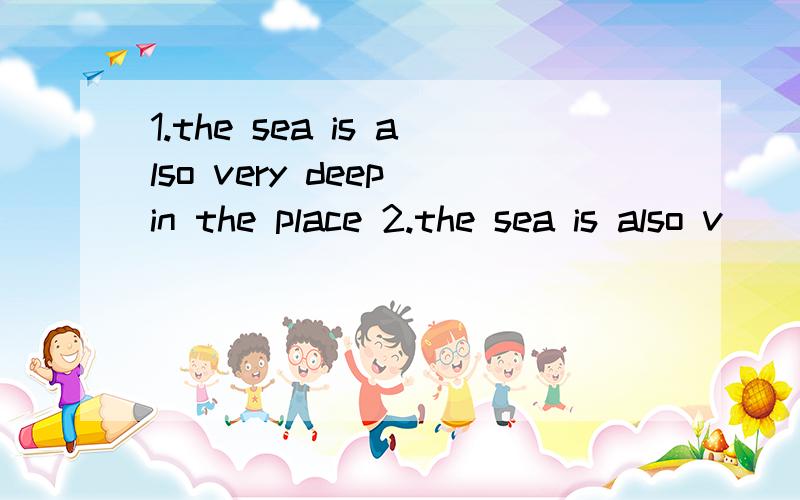 1.the sea is also very deep in the place 2.the sea is also v