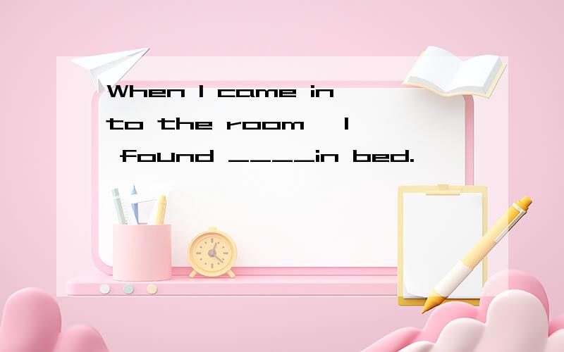 When I came into the room ,I found ____in bed.