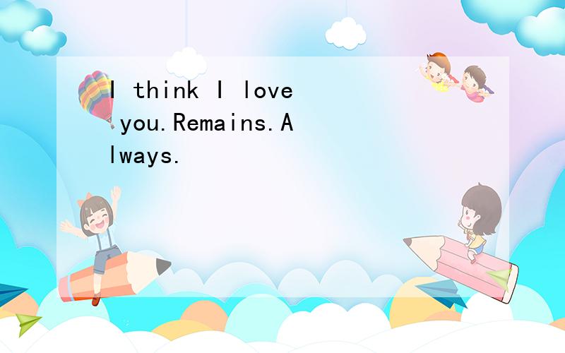 I think I love you.Remains.Always.