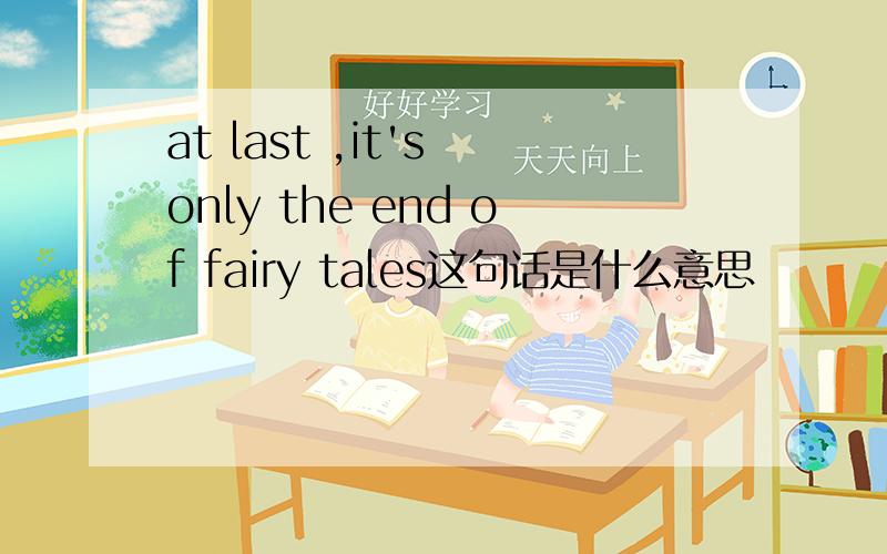 at last ,it's only the end of fairy tales这句话是什么意思