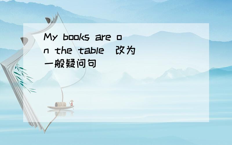 My books are on the table(改为一般疑问句）