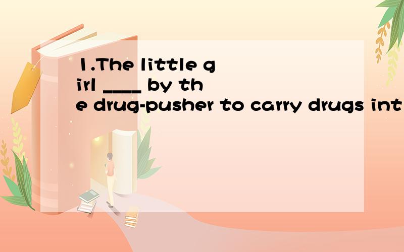 1.The little girl ____ by the drug-pusher to carry drugs int
