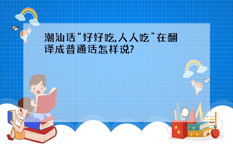 潮汕话“好好吃,人人吃”在翻译成普通话怎样说?