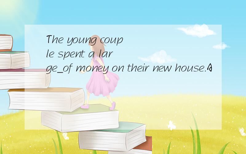 The young couple spent a large_of money on their new house.A